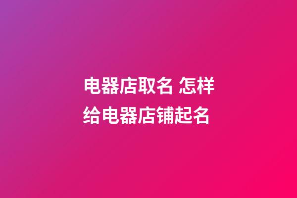 电器店取名 怎样给电器店铺起名-第1张-店铺起名-玄机派